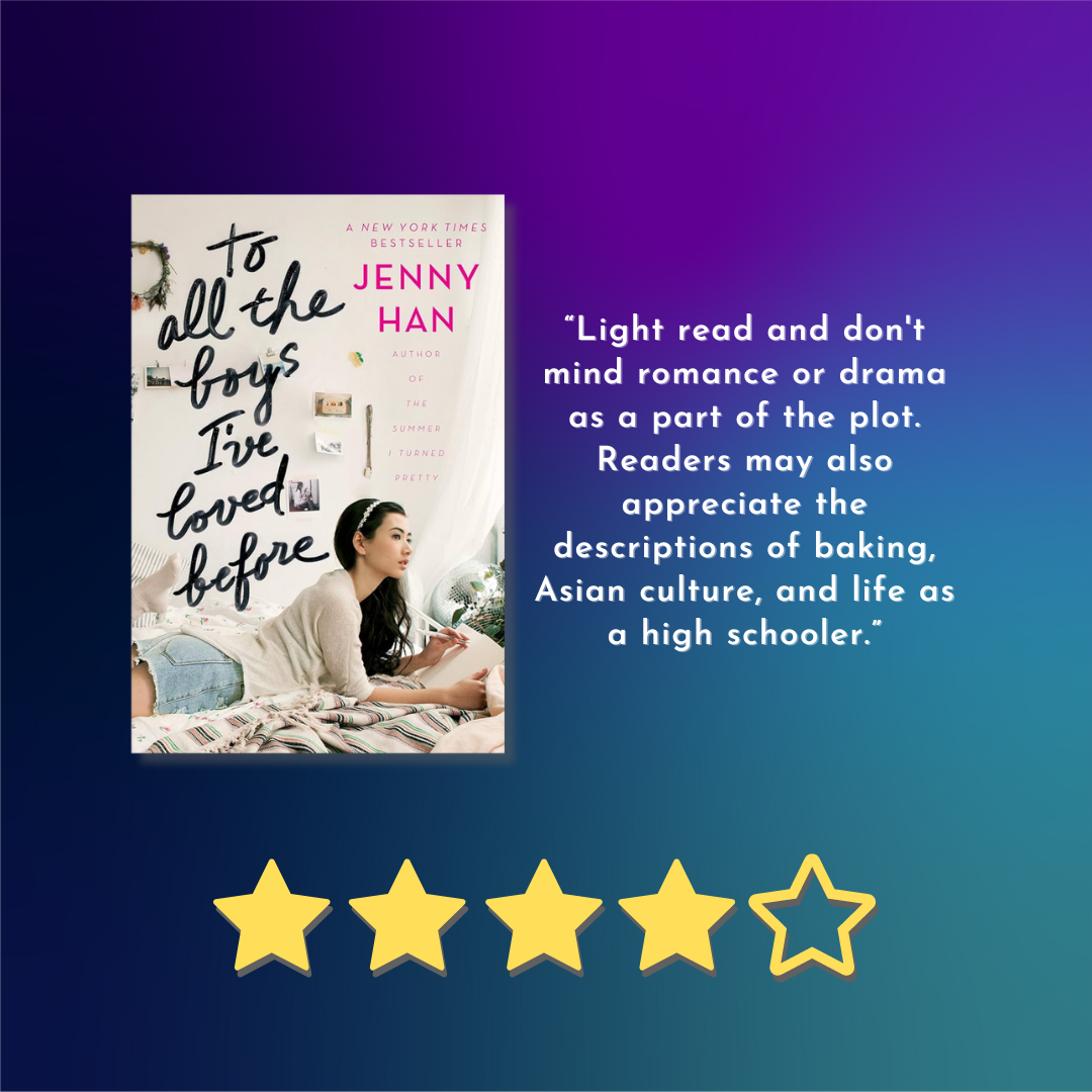 Book cover for To All the Boys I've Loved Before by Jenny Han text reads “Light read and don't mind romance or drama as a part of the plot. Readers may also appreciate the descriptions of baking, Asian culture, and life as a high schooler.”