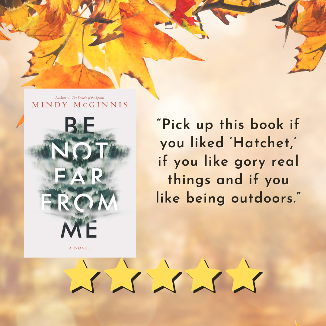 Book cover for “Be Not Far From Me” by Mindy McGinnis. Text reads Pick up this book if: You liked Hatchet, if you like gory real things and if you like being outdoors 5/5 Stars ★★★★★ 